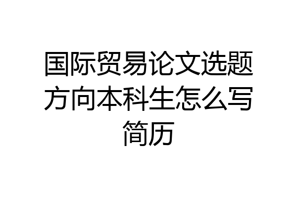 国际贸易论文选题方向本科生怎么写简历
