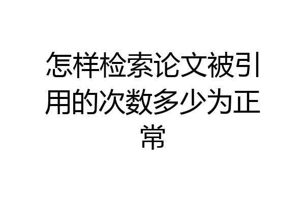 怎样检索论文被引用的次数多少为正常