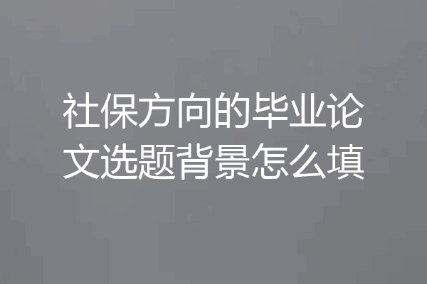 社保方向的毕业论文选题背景怎么填
