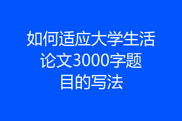 如何适应大学生活论文3000字题目的写法