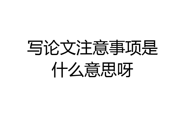写论文注意事项是什么意思呀