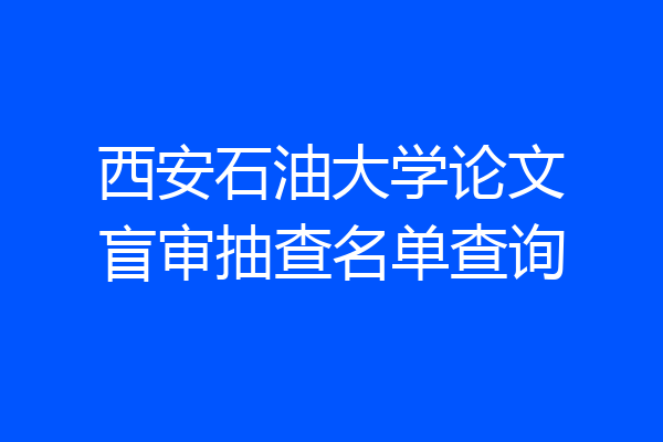 西安石油大学论文盲审抽查名单查询