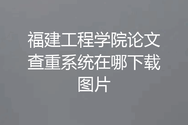 福建工程学院论文查重系统在哪下载图片