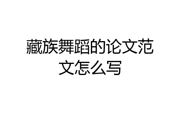 藏族舞蹈的论文范文怎么写