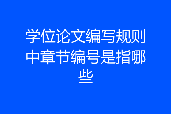 学位论文编写规则中章节编号是指哪些