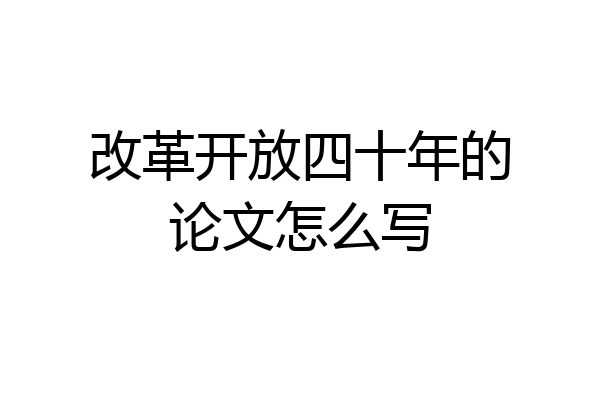 改革开放四十年的论文怎么写