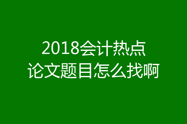 2018会计热点论文题目怎么找啊