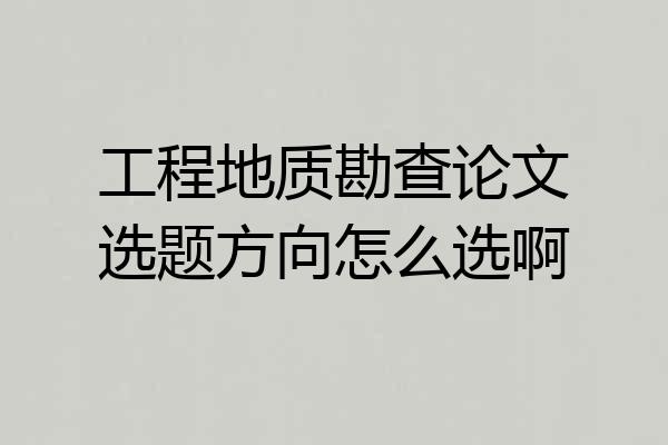工程地质勘查论文选题方向怎么选啊