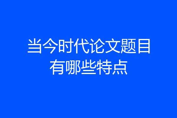 当今时代论文题目有哪些特点