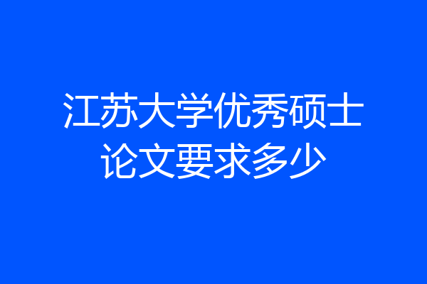 江苏大学优秀硕士论文要求多少