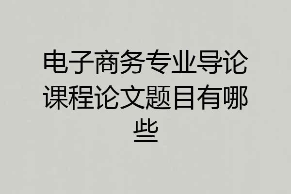 电子商务专业导论课程论文题目有哪些