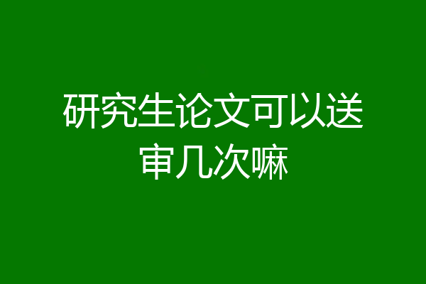 研究生论文可以送审几次嘛