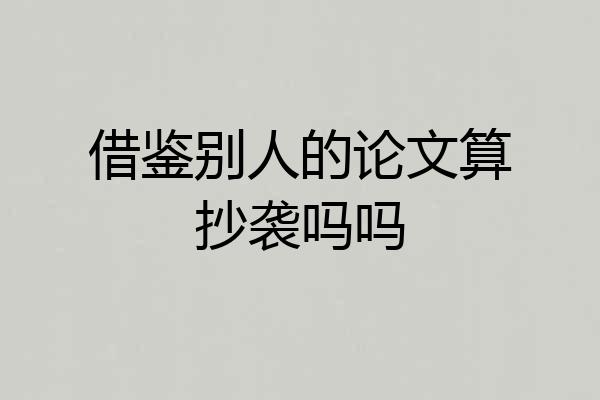 借鉴别人的论文算抄袭吗吗