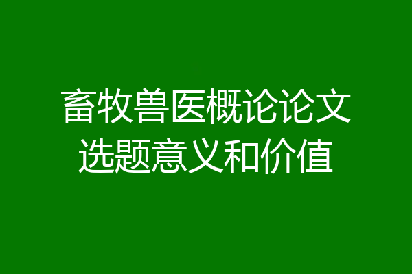 畜牧兽医概论论文选题意义和价值
