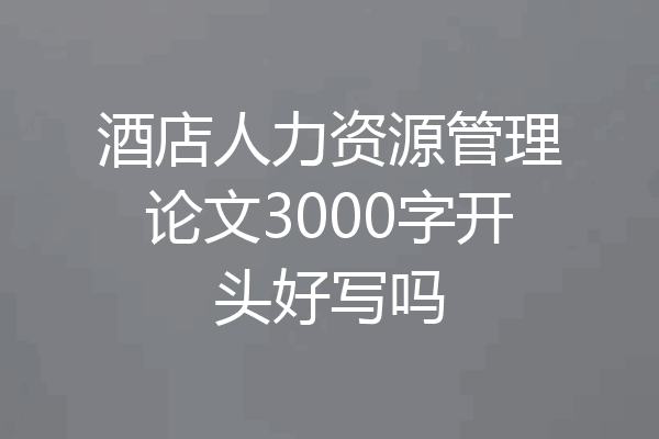 酒店人力资源管理论文3000字开头好写吗