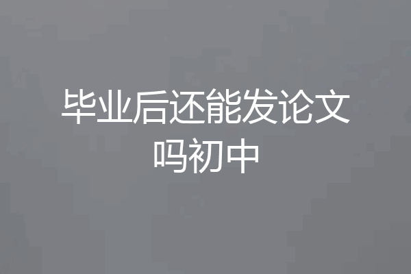 毕业后还能发论文吗初中