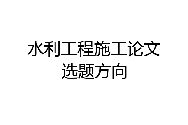 水利工程施工论文选题方向