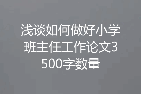 浅谈如何做好小学班主任工作论文3500字数量