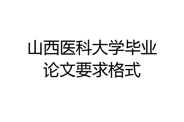 山西医科大学毕业论文要求格式