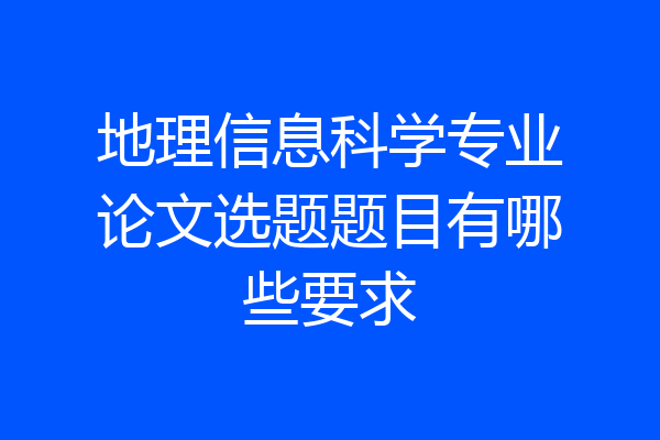 地理信息科学专业论文选题题目有哪些要求