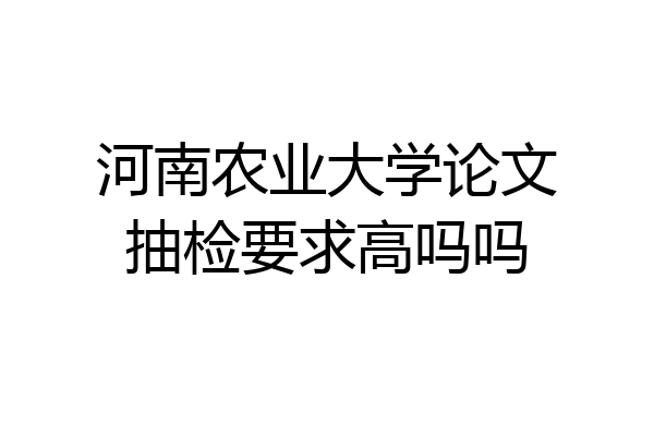 河南农业大学论文抽检要求高吗吗