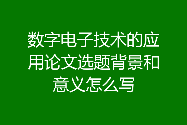 数字电子技术的应用论文选题背景和意义怎么写