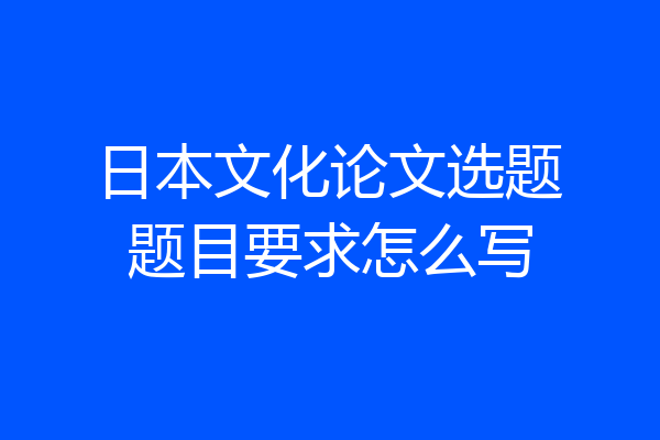 日本文化论文选题题目要求怎么写