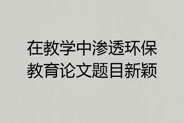 在教学中渗透环保教育论文题目新颖