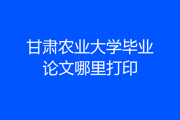 甘肃农业大学毕业论文哪里打印