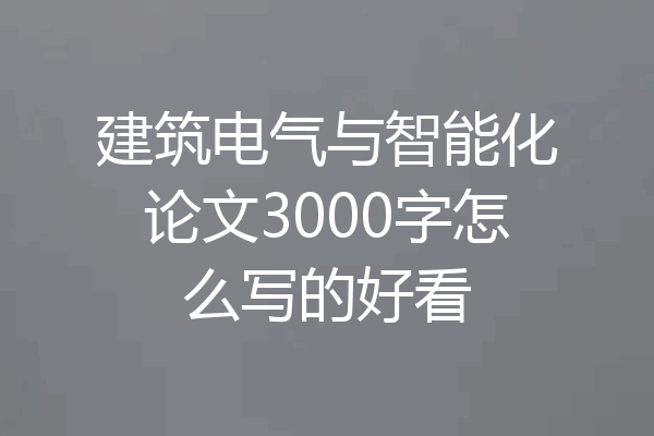 建筑电气与智能化论文3000字怎么写的好看
