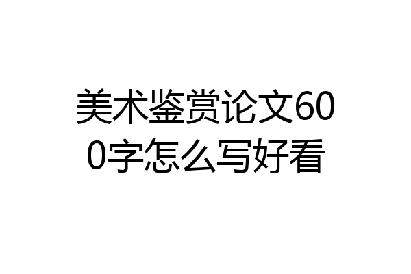 美术鉴赏论文600字怎么写好看