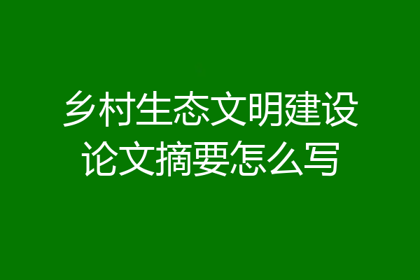 乡村生态文明建设论文摘要怎么写