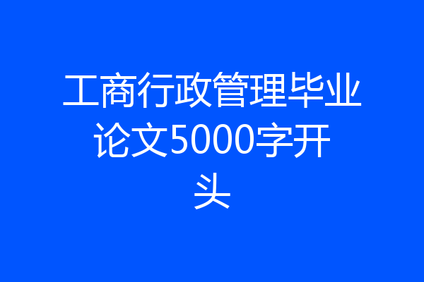 工商行政管理毕业论文5000字开头