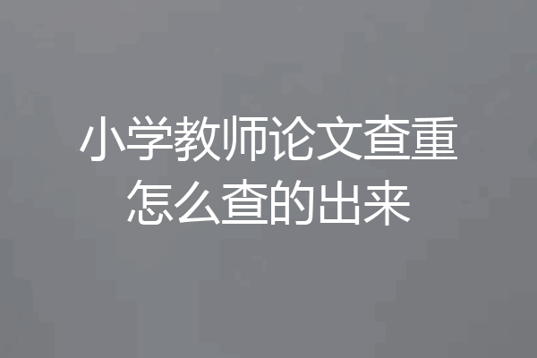 小学教师论文查重怎么查的出来