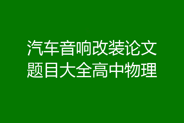 汽车音响改装论文题目大全高中物理