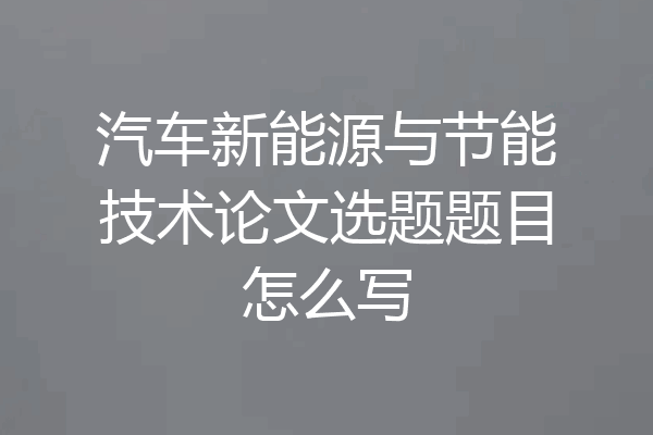 汽车新能源与节能技术论文选题题目怎么写