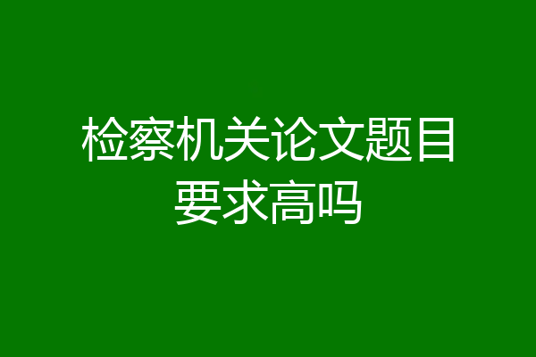 检察机关论文题目要求高吗