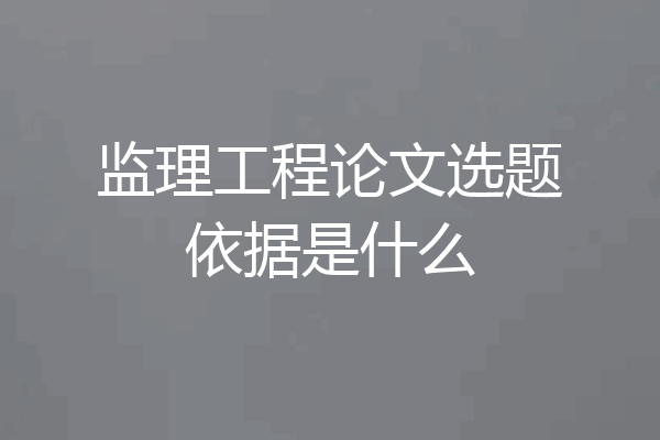 监理工程论文选题依据是什么