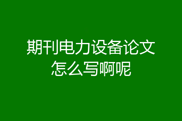 期刊电力设备论文怎么写啊呢