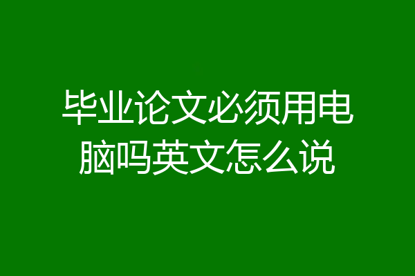 毕业论文必须用电脑吗英文怎么说