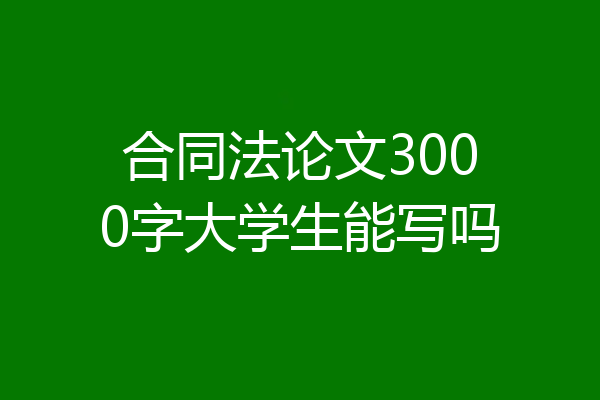 合同法论文3000字大学生能写吗