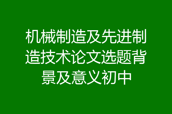 机械制造及先进制造技术论文选题背景及意义初中