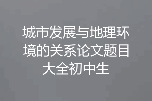 城市发展与地理环境的关系论文题目大全初中生