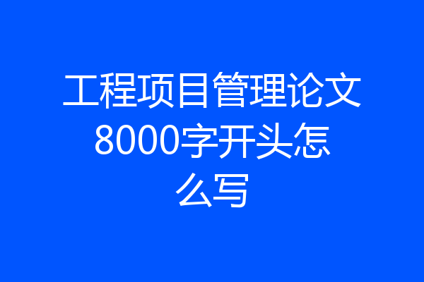 工程项目管理论文8000字开头怎么写