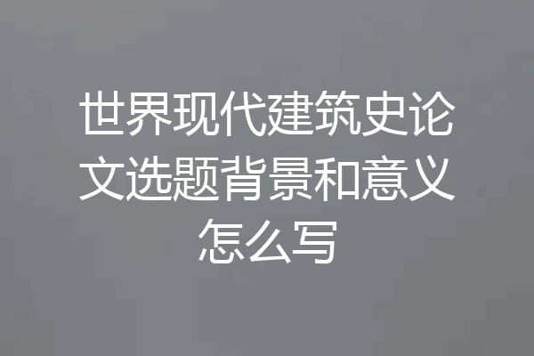世界现代建筑史论文选题背景和意义怎么写