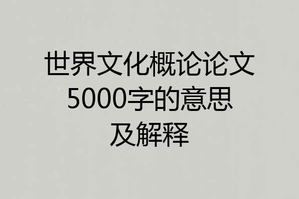 世界文化概论论文5000字的意思及解释
