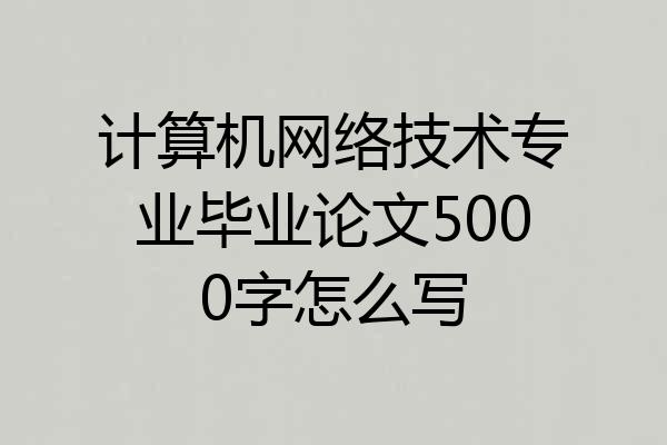计算机网络技术专业毕业论文5000字怎么写