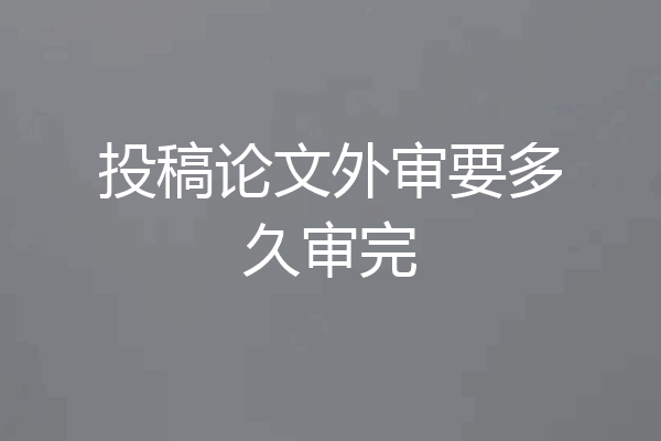 投稿论文外审要多久审完