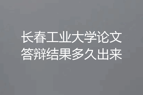 长春工业大学论文答辩结果多久出来