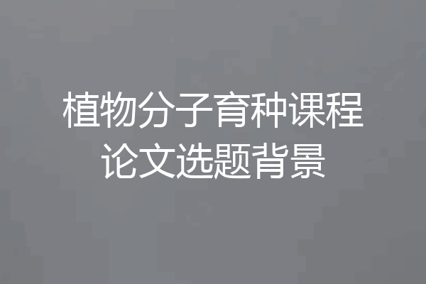 植物分子育种课程论文选题背景